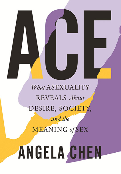 Ace: What Asexuality Reveals About Desire, Society, And The Meaning Of Sex By Angela Chen