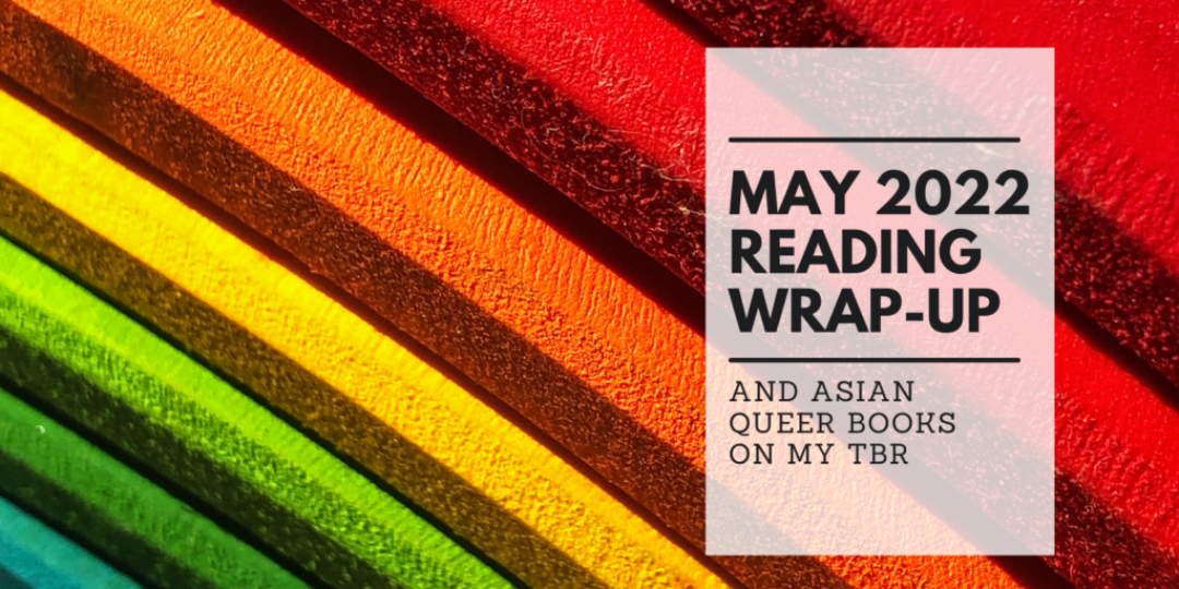 May 2022 Reading Wrap-Up And Asian Queer Books On My TBR