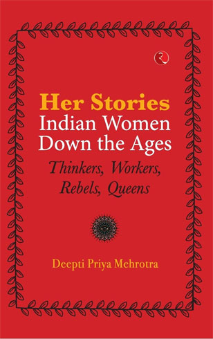 Her-Stories — Indian Women Down the Ages: Thinkers, Workers, Rebels, Queens by Deepti Priya Mehrotra 